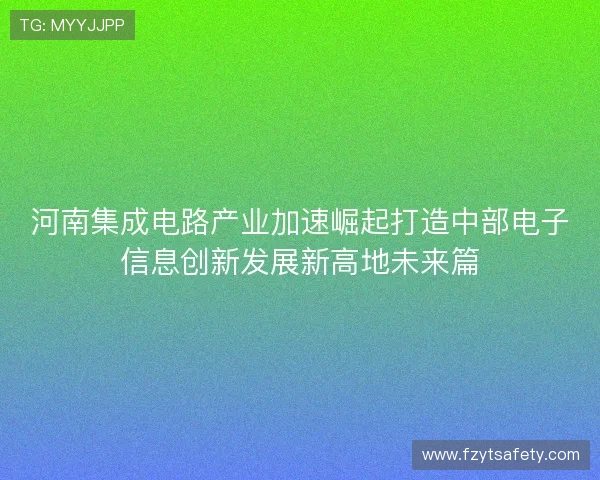 河南集成电路产业加速崛起打造中部电子信息创新发展新高地未来篇